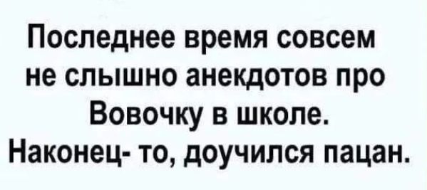 Последнее время совсем не слышно анекдотов про Вовочку в школе. Наконец-то, доучился пацан.