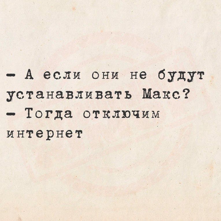 – А если они не будут устанавливать Макс?
– Тогда отключим интернет