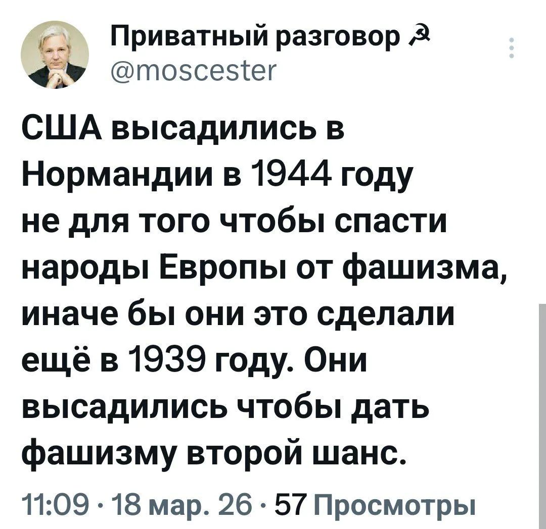 Приватный разговор @moscester США высадились в Нормандии в 1944 году не для того чтобы спасти народы Европы от фашизма, иначе бы они это сделали ещё в 1939 году. Они высадились чтобы дать фашизму второй шанс. 11:09 · 18 мар. 26 · 57 Просмотры