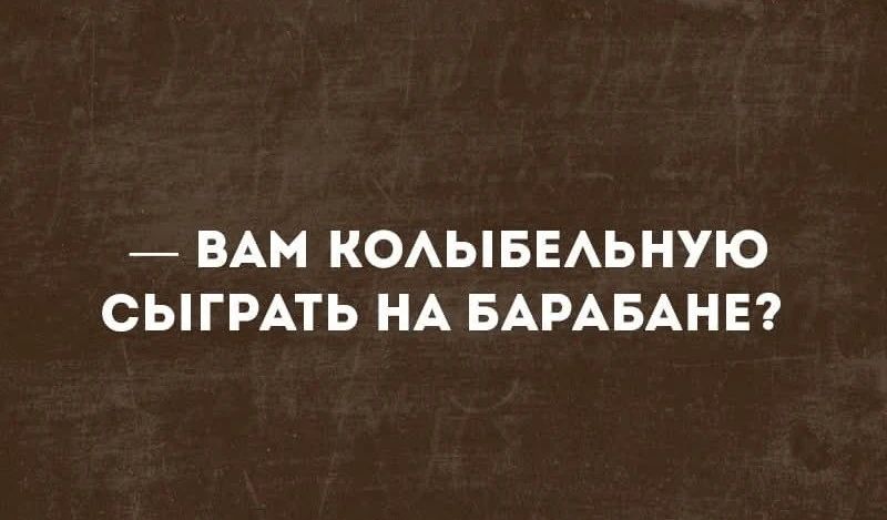 — ВАМ КОЛЫБЕЛЬНУЮ СЫГРАТЬ НА БАРАБАНЕ?