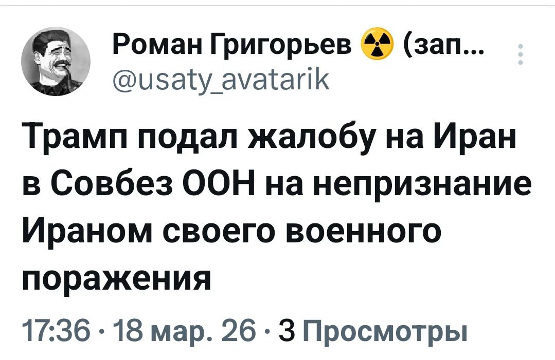 Роман Григорьев ☢️ (зап... @usaty_avatarik Трамп подал жалобу на Иран в Совбез ООН на непризнание Ираном своего военного поражения 17:36 • 18 мар. 26 • 3 Просмотры
