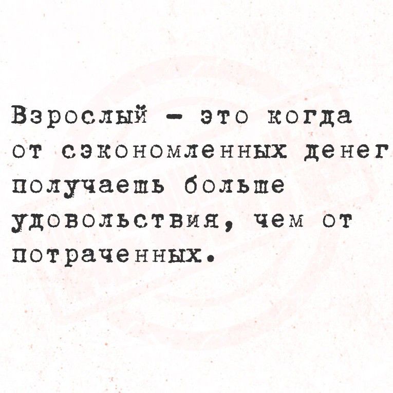Взрослый — это когда от сэкономленных денег получаешь больше удовольствия, чем от потраченных.