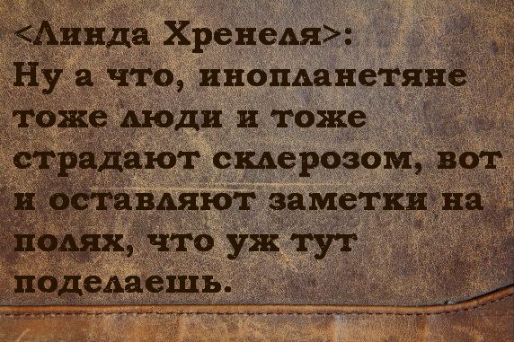 <Линда Хренеля>: Ну а что, инопланетяне тоже люди и тоже страдают склерозом, вот и оставляют заметки на полях, что уж тут поделаешь.
