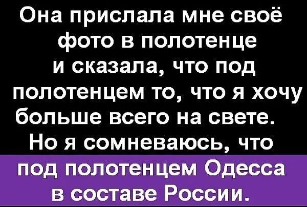 Она прислала мне своё фото в полотенце и сказала, что под полотенцем то, что я хочу больше всего на свете. Но я сомневаюсь, что под полотенцем Одесса в составе России.