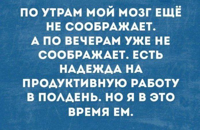 ПО УТРАМ МОЙ МОЗГ ЕЩЁ НЕ СООБРАЖАЕТ. А ПО ВЕЧЕРАМ УЖЕ НЕ СООБРАЖАЕТ. ЕСТЬ НАДЕЖДА НА ПРОДУКТИВНУЮ РАБОТУ В ПОЛДЕНЬ. НО Я В ЭТО ВРЕМЯ ЕМ.