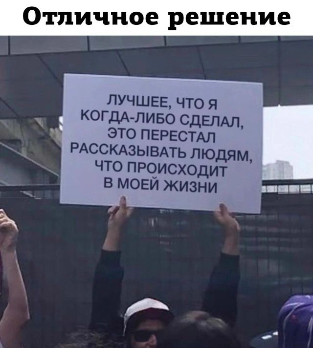 Отличное решение. ЛУЧШЕЕ, ЧТО Я КОГДА-ЛИБО СДЕЛАЛ, ЭТО ПЕРЕСТАЛ РАССКАЗЫВАТЬ ЛЮДЯМ, ЧТО ПРОИСХОДИТ В МОЕЙ ЖИЗНИ