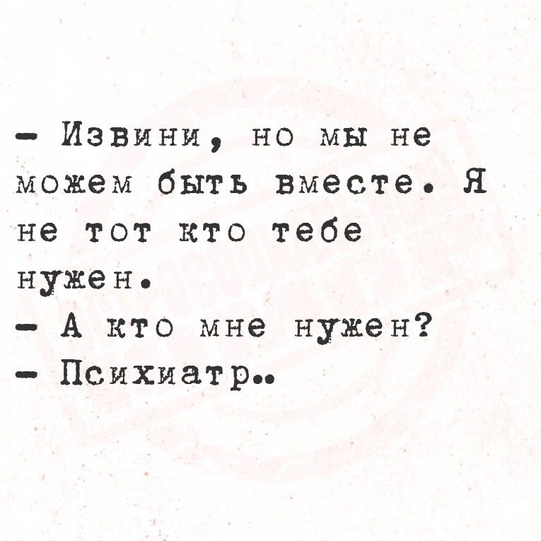 Извини, но мы не можем быть вместе. Я не тот кто тебе нужен. А кто мне нужен? Психиатр..