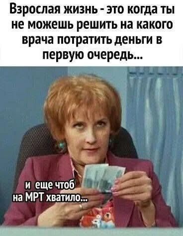 Взрослая жизнь - это когда ты не можешь решить на какого врача потратить деньги в первую очередь... и еще чтоб на МРТ хватило...