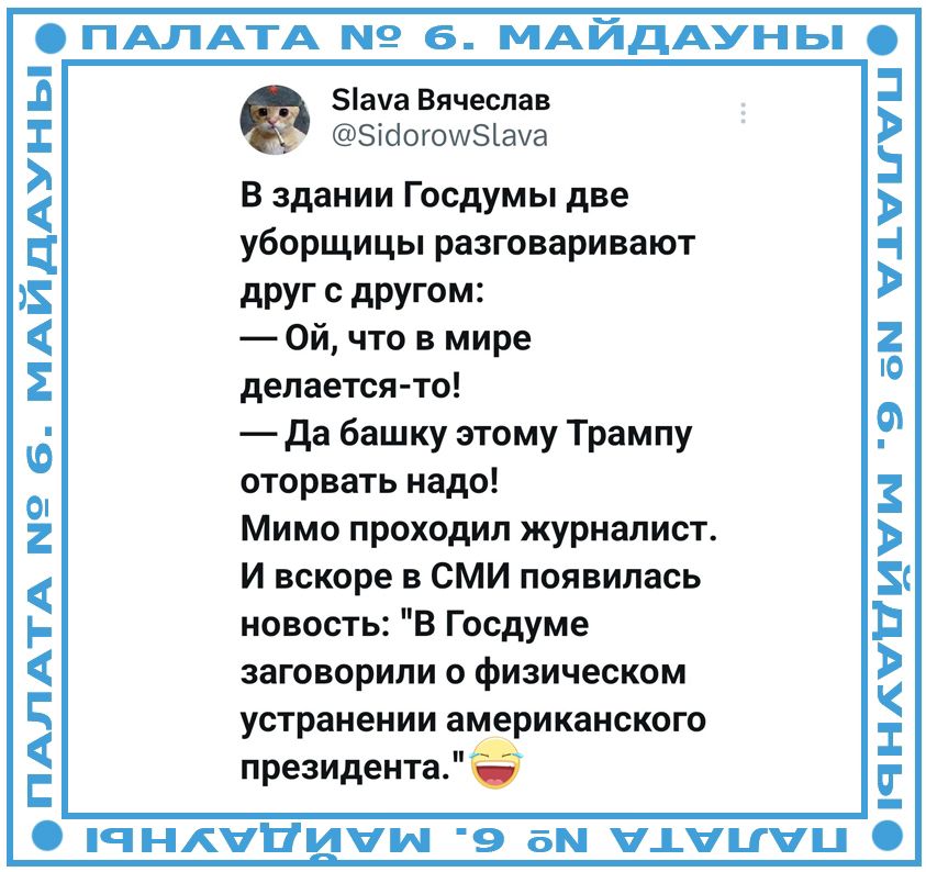 ПАЛАТА № 6. МАЙДАУНЫ Slava Vyacheslav @SidorowSlava В здании Госдумы две уборщицы разговаривают друг с другом: — Ой, что в мире делается-то! — Да башку этому Трампу оторвать надо! Мимо проходил журналист. И вскоре в СМИ появилась новость: 