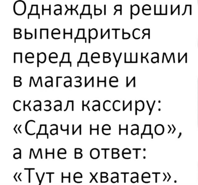 Однажды я решил выпендриться перед девушками в магазине и сказал кассиру: «Сдачи не надо», а мне в ответ: «Тут не хватает».