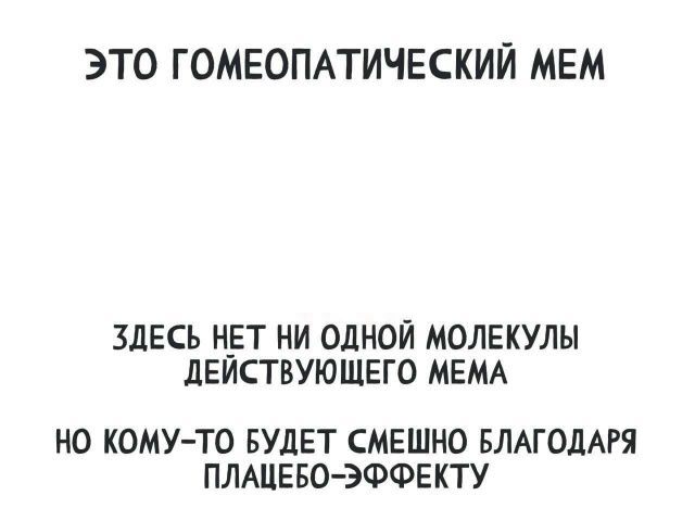 ЭТО ГОМЕОПАТИЧЕСКИЙ МЕМ ЗДЕСЬ НЕТ НИ ОДНОЙ МОЛЕКУЛЫ ДЕЙСТВУЮЩЕГО МЕМА НО КОМУ-ТО БУДЕТ СМЕШНО БЛАГОДАРЯ ПЛАЦЕБО-ЭФФЕКТУ