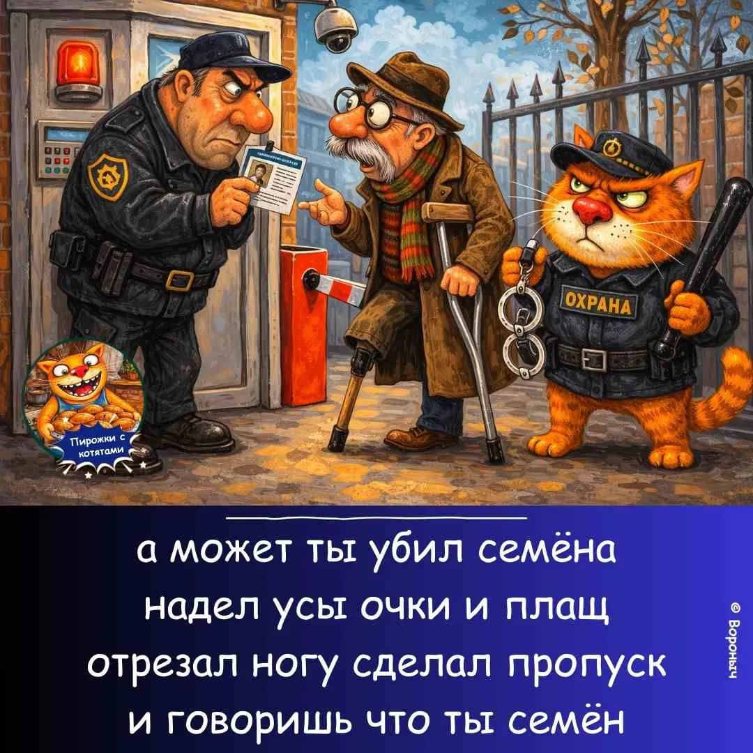 а может ты убил семёна надел усы очки и плащ отрезал ногу сделал пропуск и говоришь что ты семён ОХРАНА Пирожки с котятами