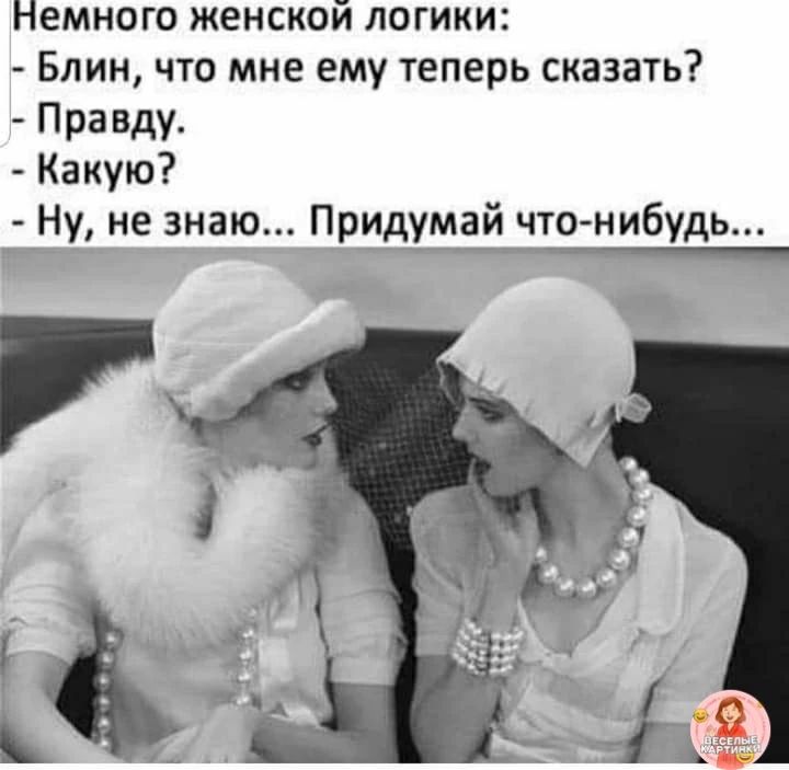 Немного женской логики:
- Блин, что мне ему теперь сказать?
- Правду.
- Какую?
- Ну, не знаю... Придумай что-нибудь...