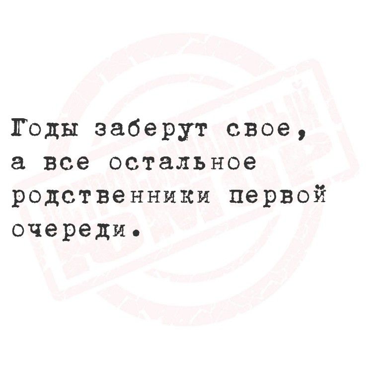 Годы заберут свое, а все остальное родственники первой очереди.