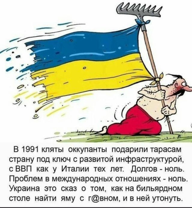 В 1991 кляты оккупанты подарили тарасам страну под ключ с развитой инфраструктурой, с ВВП как у Италии тех лет. Долгов - ноль. Проблем в международных отношениях - ноль. Украина это сказ о том, как на бильярдном столе найти яму с г@вном, и в ней утонуть.