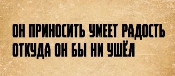 ОН ПРИНОСИТЬ УМЕЕТ РАДОСТЬ ОТКУДА ОН БЫ НИ УШЁЛ