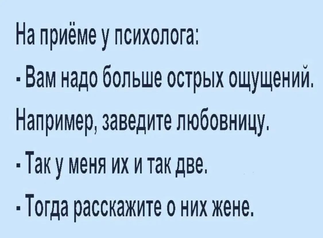 На приёме у психолога:
- Вам надо больше острых ощущений. Например, заведите любовницу.
- Так у меня их и так две.
- Тогда расскажите о них жене.