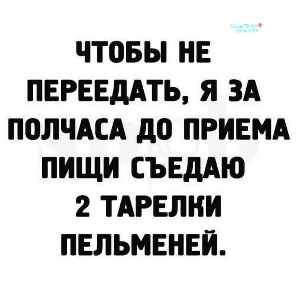 ЧТОБЫ НЕ ПЕРЕЕДАТЬ, Я ЗА ПОЛЧАСА ДО ПРИЕМА ПИЩИ СЪЕДАЮ 2 ТАРЕЛКИ ПЕЛЬМЕНЕЙ.