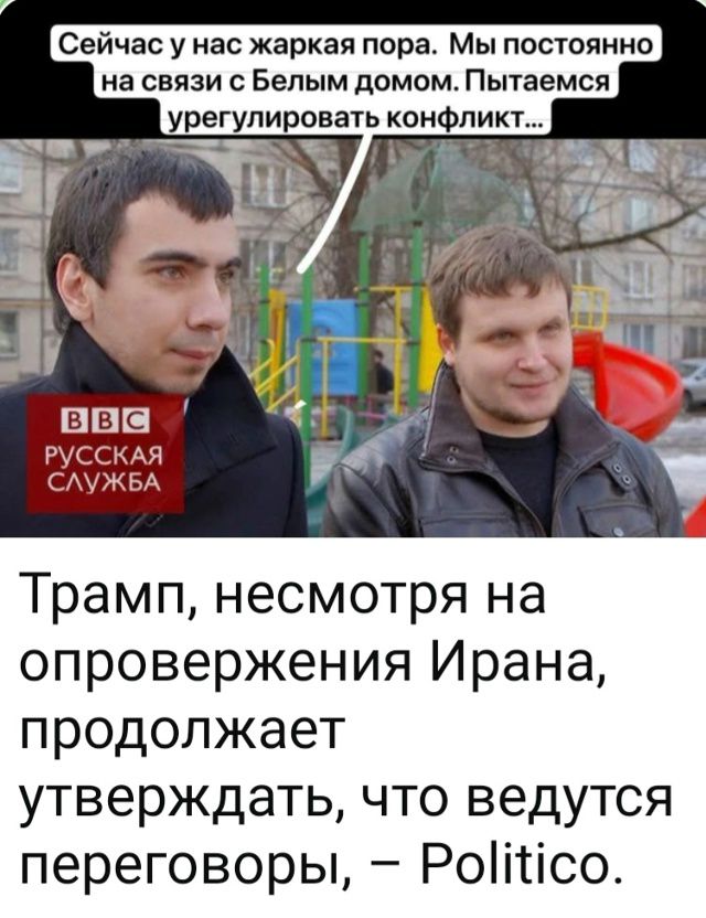 Сейчас у нас жаркая пора. Мы постоянно на связи с Белым домом. Пытаемся урегулировать конфликт... BBC РУССКАЯ СЛУЖБА Трамп, несмотря на опровержения Ирана, продолжает утверждать, что ведутся переговоры, – Politico.