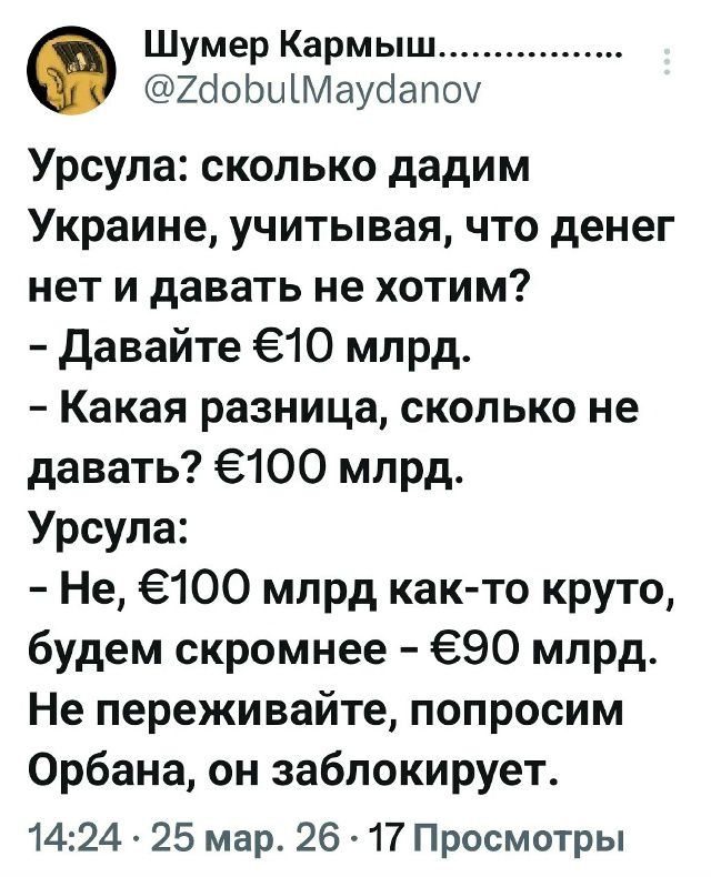 Шумер Кармыш... @ZdobulMaydanov Урсула: сколько дадим Украине, учитывая, что денег нет и давать не хотим? - Давайте €10 млрд. - Какая разница, сколько не давать? €100 млрд. Урсула: - Не, €100 млрд как-то круто, будем скромнее - €90 млрд. Не переживайте, попросим Орбана, он заблокирует.
