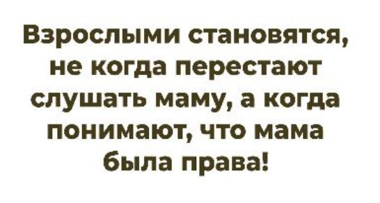 Взрослыми становятся, не когда перестают слушать маму, а когда понимают, что мама была права!