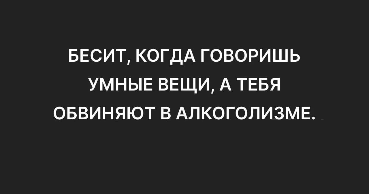БЕСИТ, КОГДА ГОВОРИШЬ УМНЫЕ ВЕЩИ, А ТЕБЯ ОБВИНЯЮТ В АЛКОГОЛИЗМЕ.