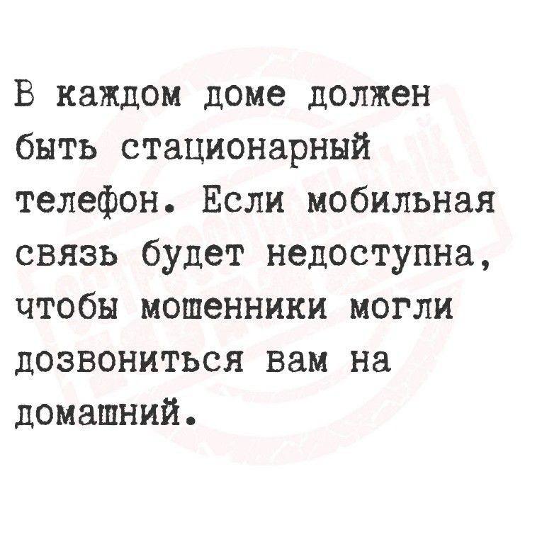В каждом доме должен быть стационарный телефон. Если мобильная связь будет недоступна, чтобы мошенники могли дозвониться вам на домашний.