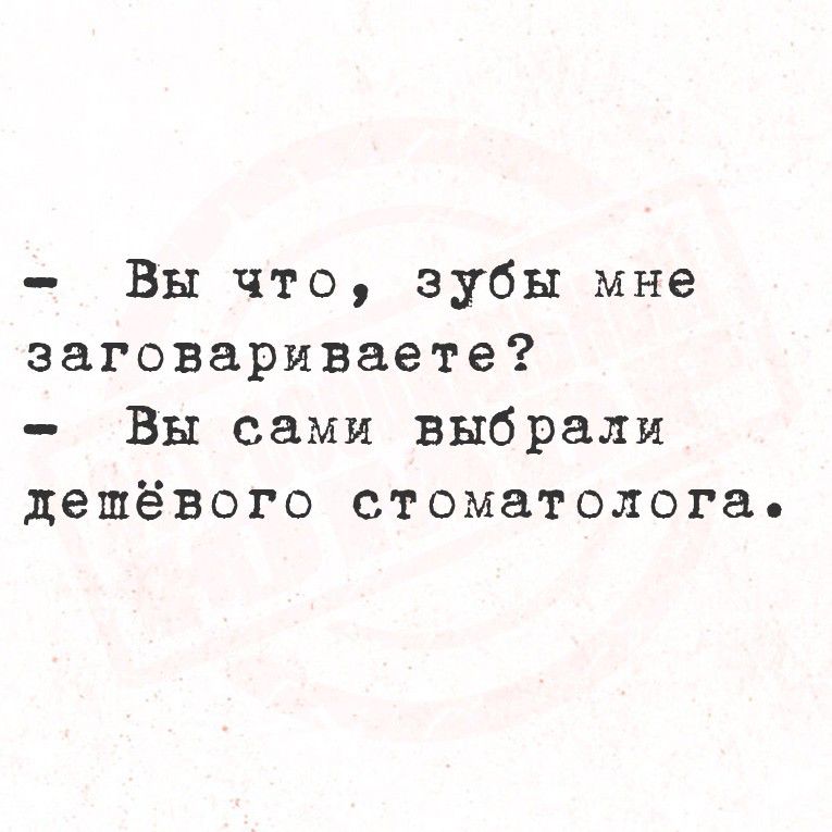 - Вы что, зубы мне заговариваете?
- Вы сами выбрали дешёвого стоматолога.
