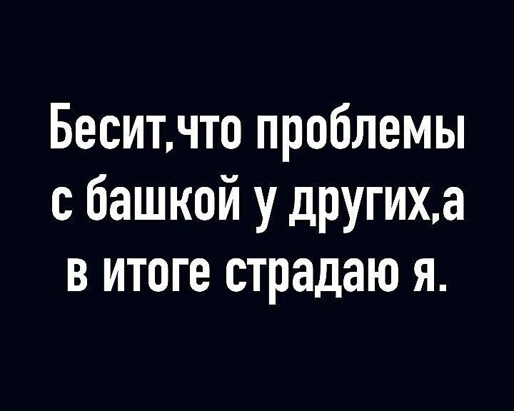 Бесит, что проблемы с башкой у других, а в итоге страдаю я.