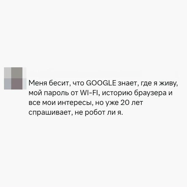 Меня бесит, что GOOGLE знает, где я живу, мой пароль от WI-FI, историю браузера и все мои интересы, но уже 20 лет спрашивает, не робот ли я.