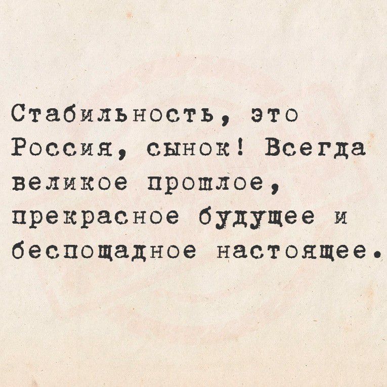 Стабильность, это Россия, сынок! Всегда великое прошлое, прекрасное будущее и беспощадное настоящее.