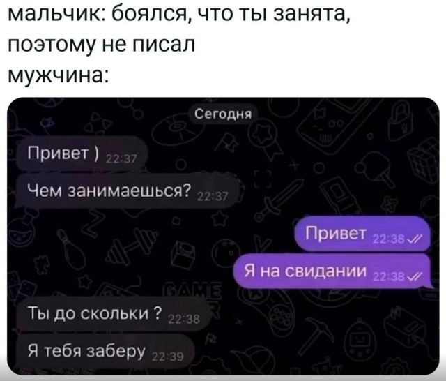 мальчик: боялся, что ты занята, поэтому не писал мужчина: Сегодня Привет ) 22:37 Чем занимаешься? 22:37 Привет 22:38 Я на свидании 22:38 Ты до скольки ? 22:38 Я тебя заберу 22:39