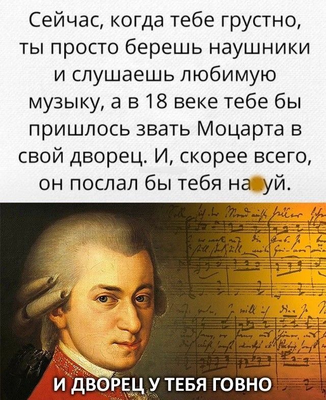 Сейчас, когда тебе грустно, ты просто берешь наушники и слушаешь любимую музыку, а в 18 веке тебе бы пришлось звать Моцарта в свой дворец. И, скорее всего, он послал бы тебя на хуй. И дворец у тебя говно