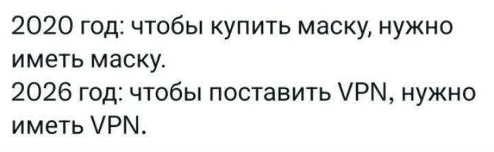 2020 год: чтобы купить маску, нужно иметь маску.
2026 год: чтобы поставить VPN, нужно иметь VPN.