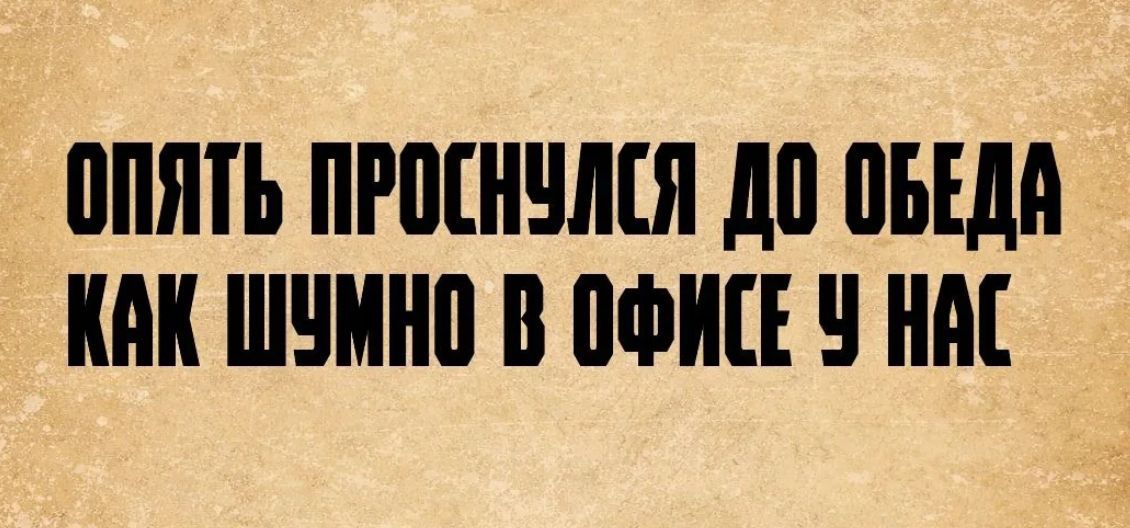 ОПЯТЬ ПРОСНУЛСЯ ДО ОБЕДА КАК ШУМНО В ОФИСЕ У НАС