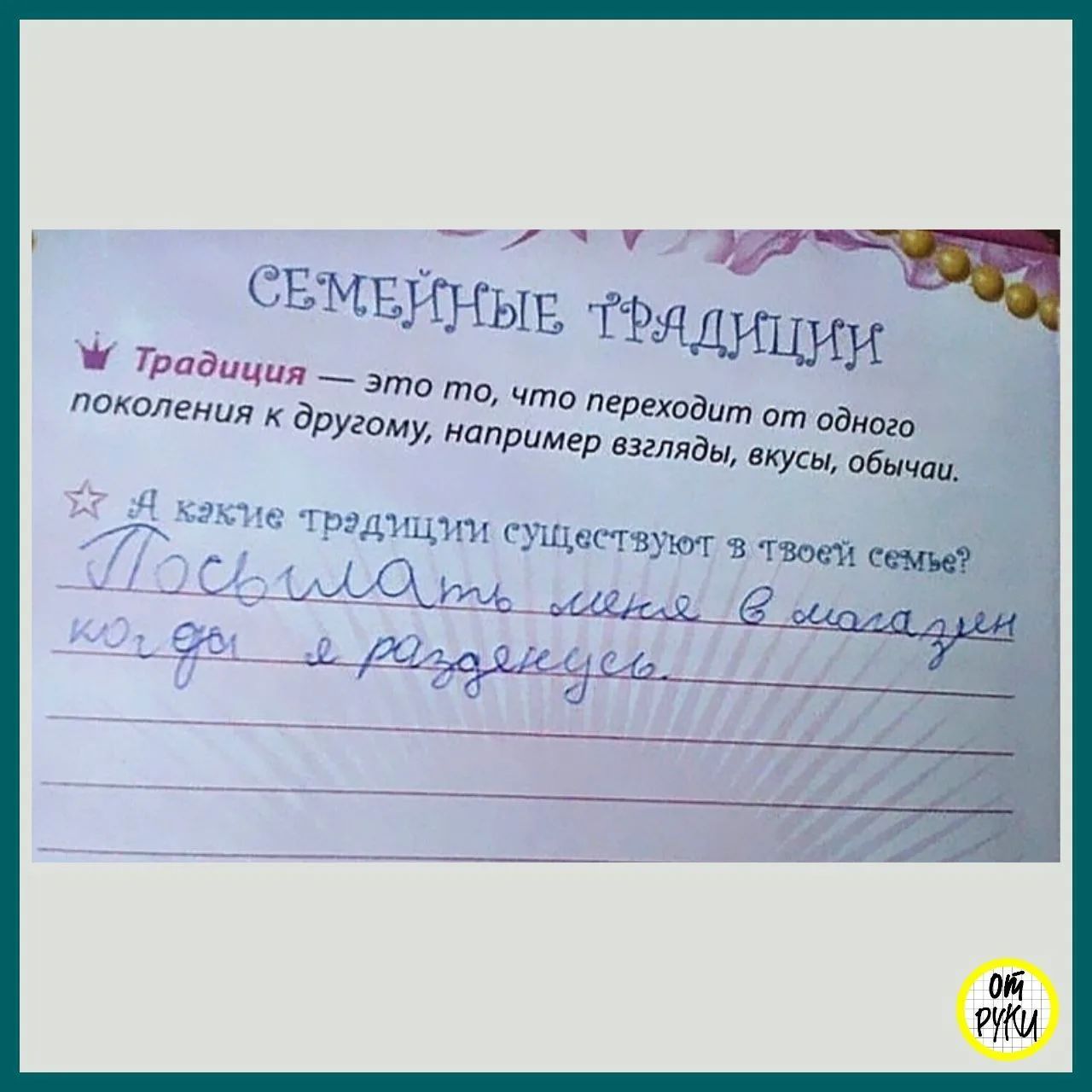 СЕМЕЙНЫЕ ТРАДИЦИИ Традиция — это то, что переходит от одного поколения к другому, например взгляды, вкусы, обычаи. А какие традиции существуют в твоей семье? Посылать меня в магазин когда я разденусь.