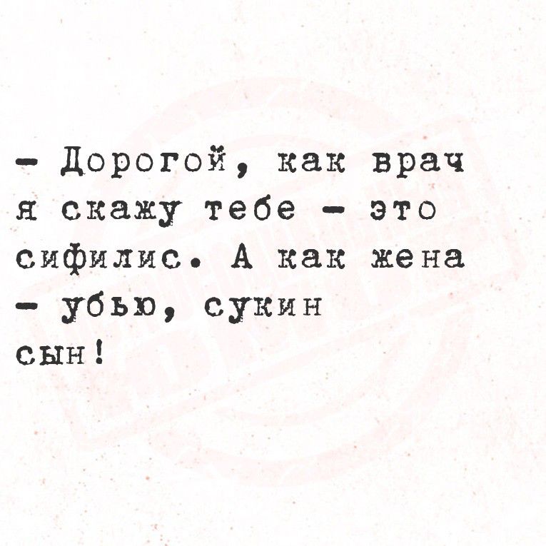 Дорогой, как врач я скажу тебе - это сифилис. А как жена - убью, сукин сын!