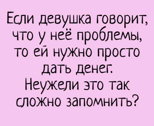 Если девушка говорит, что у неё проблемы, то ей нужно просто дать денег. Неужели это так сложно запомнить?