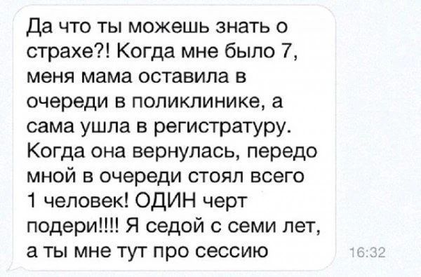 Да что ты можешь знать о страхе?! Когда мне было 7, меня мама оставила в очереди в поликлинике, а сама ушла в регистратуру. Когда она вернулась, передо мной в очереди стоял всего 1 человек! ОДИН черт подери!!!! Я седой с семи лет, а ты мне тут про сессию