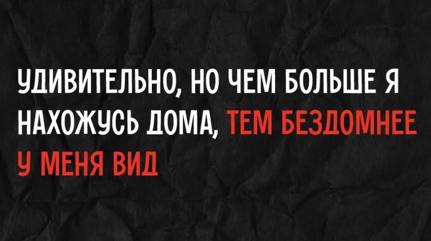 УДИВИТЕЛЬНО, НО ЧЕМ БОЛЬШЕ Я НАХОЖУСЬ ДОМА, ТЕМ БЕЗДОМНЕЕ У МЕНЯ ВИД