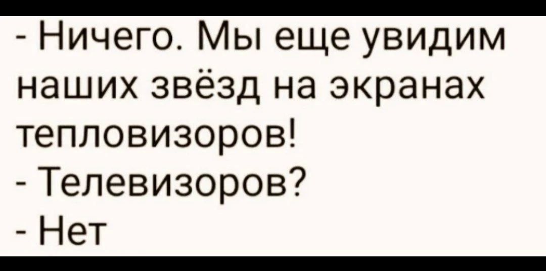 - Ничего. Мы еще увидим наших звезд на экранах тепловизоров!
- Телевизоров?
- Нет