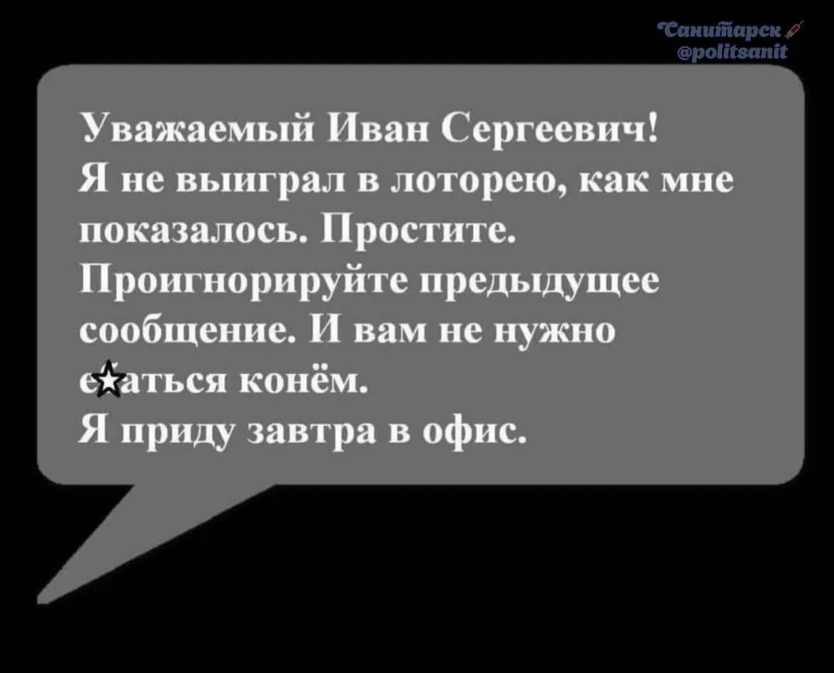 Уважаемый Иван Сергеевич! Я не выиграл в лотерею, как мне показалось. Простите. Проигнорируйте предыдущее сообщение. И вам не нужно ехать конем. Я приду завтра в офис.