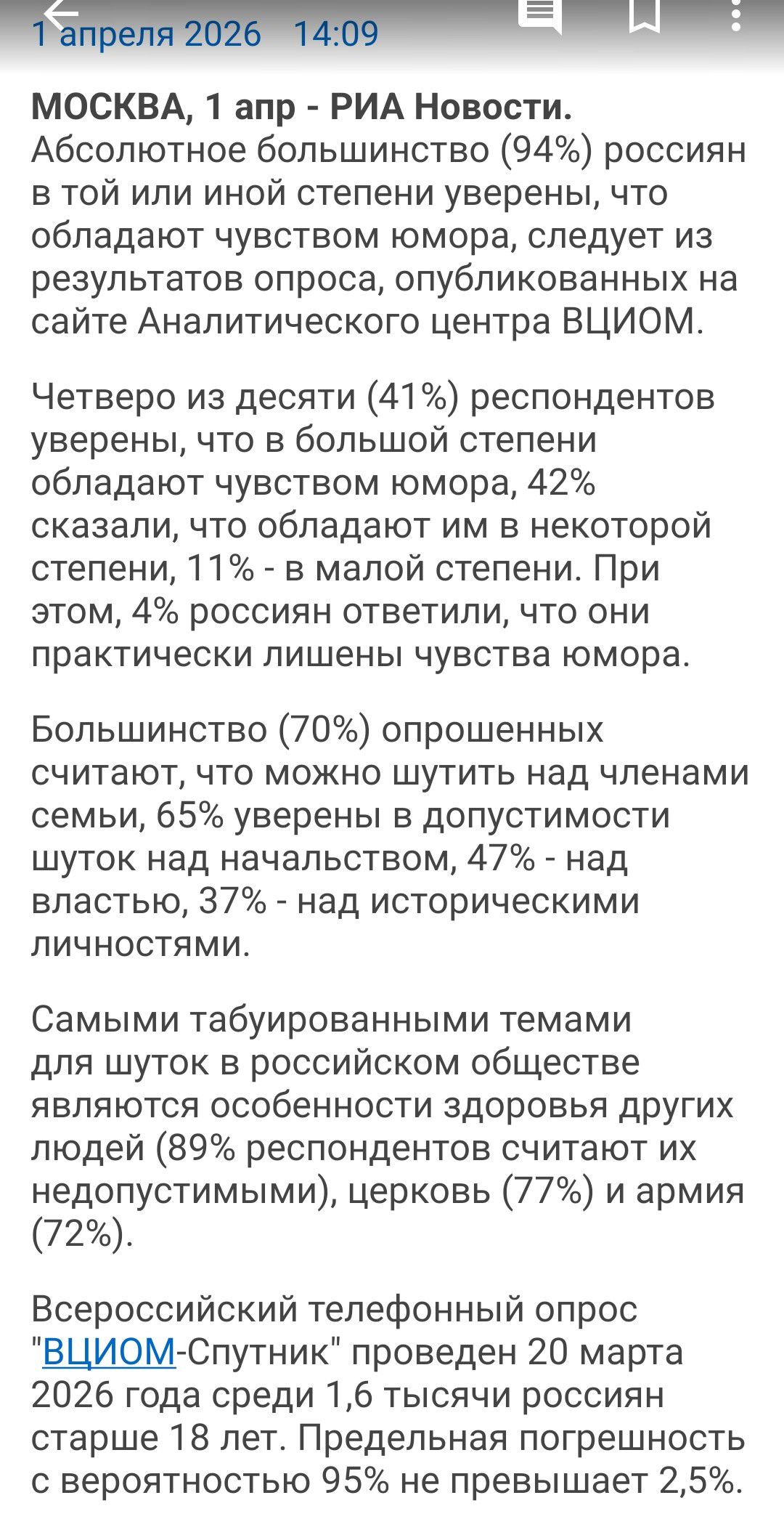 1 апреля 2026 14:09 МОСКВА, 1 апр - РИА Новости. Абсолютное большинство (94%) россиян в той или иной степени уверены, что обладают чувством юмора, следует из результатов опроса, опубликованных на сайте Аналитического центра ВЦИОМ. Четверо из десяти (41%) респондентов уверены, что в большой степени обладают чувством юмора, 42% сказали, что обладают