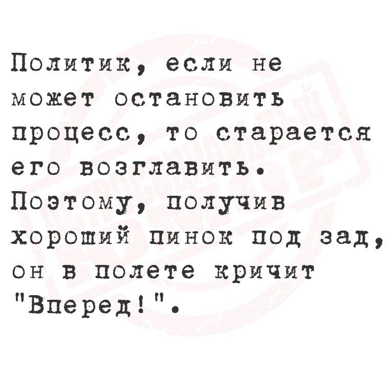Политик, если не может остановить процесс, то старается его возглавить. Поэтому, получив хороший пинок под зад, он в полете кричит 