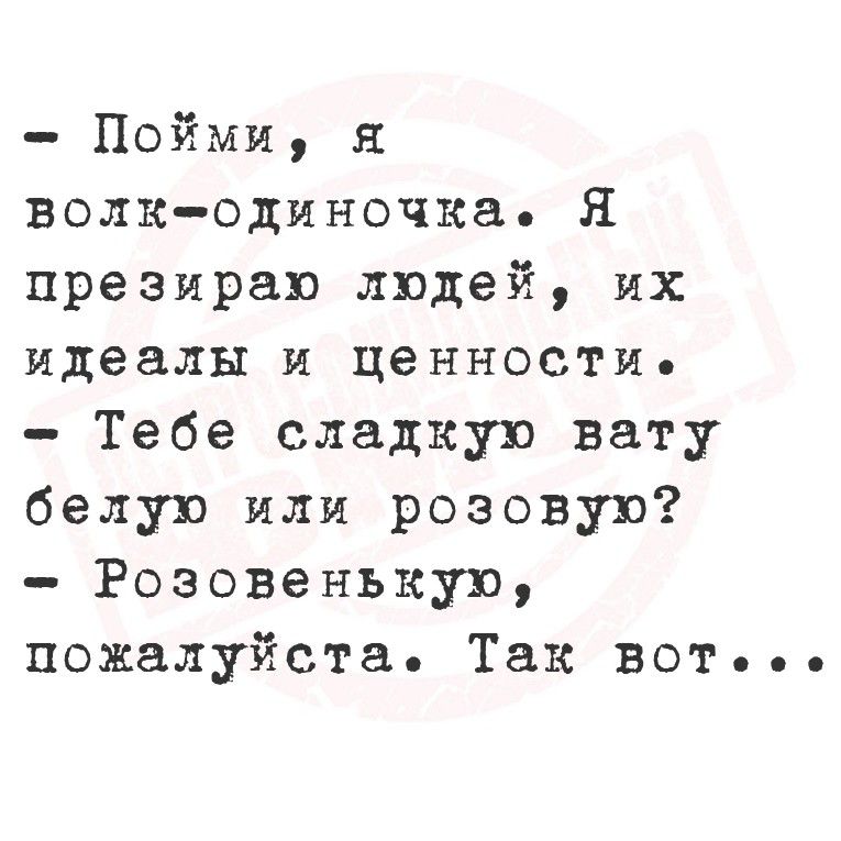 Пойми, я волк-одиночка. Я презираю людей, их идеалы и ценности. Тебе сладкую вату белую или розовую? Розовенькую, пожалуйста. Так вот...