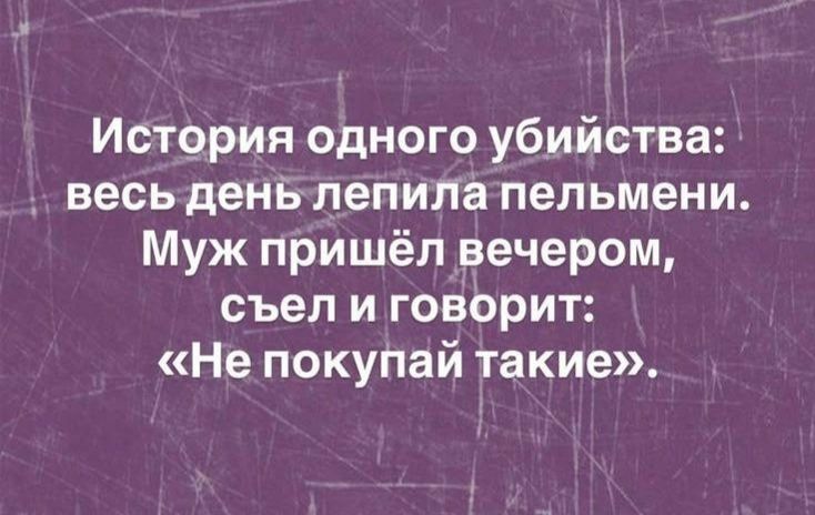 История одного убийства: весь день лепила пельмени. Муж пришёл вечером, съел и говорит: «Не покупай такие».