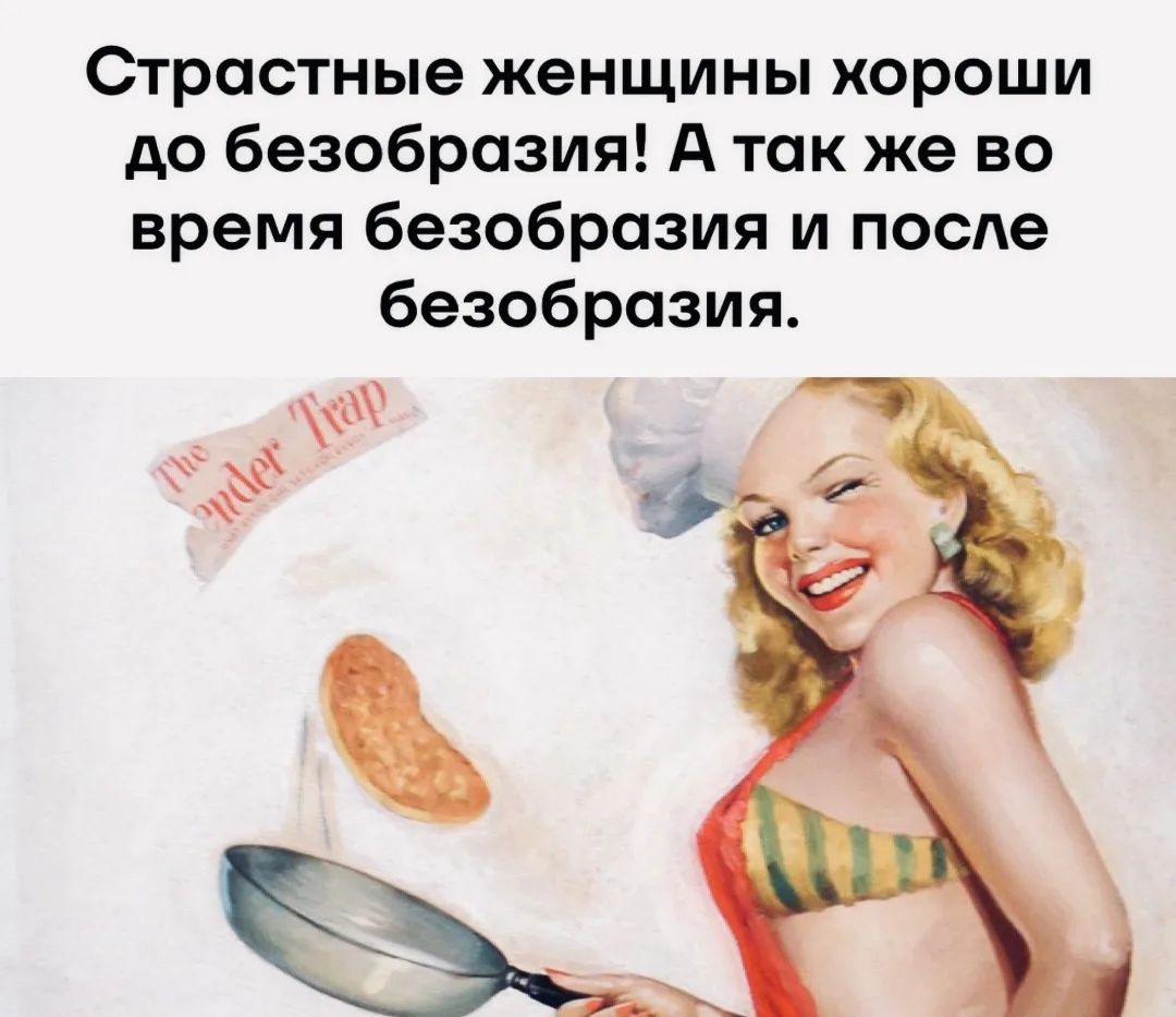 Страстные женщины хороши до безобразия! А так же во время безобразия и после безобразия.