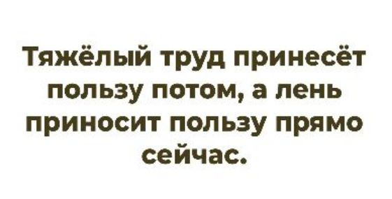 Тяжёлый труд принесёт пользу потом, а лень приносит пользу прямо сейчас.