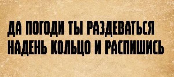 ДА ПОГОДИ ТЫ РАЗДЕВАТЬСЯ НАДЕНЬ КОЛЬЦО И РАСПИШИСЬ
