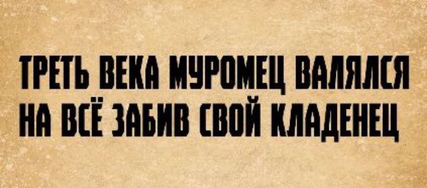 ТРЕТЬ ВЕКА МУРОМЕЦ ВАЛЯЛСЯ НА ВСЁ ЗАБИВ СВОЙ КЛАДЕНЕЦ